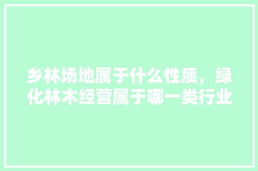 乡林场地属于什么性质，绿化林木经营属于哪一类行业。