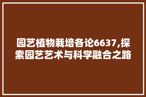 园艺植物栽培各论6637,探索园艺艺术与科学融合之路