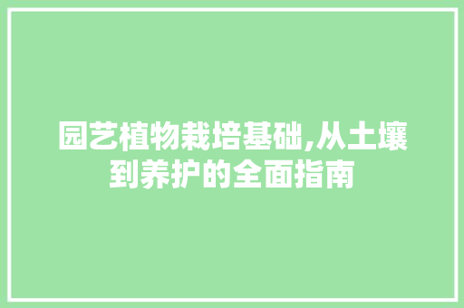 园艺植物栽培基础,从土壤到养护的全面指南