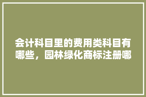 会计科目里的费用类科目有哪些，园林绿化商标注册哪个类别好。