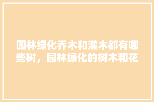 园林绿化乔木和灌木都有哪些树，园林绿化的树木和花类有哪些。