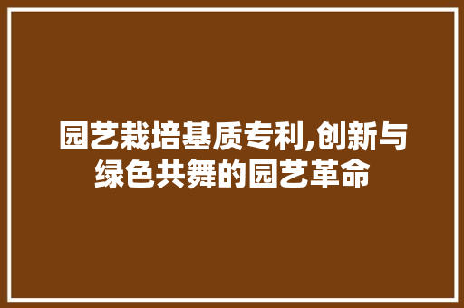 园艺栽培基质专利,创新与绿色共舞的园艺革命