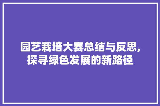 园艺栽培大赛总结与反思,探寻绿色发展的新路径