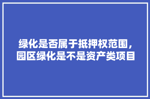 绿化是否属于抵押权范围，园区绿化是不是资产类项目。