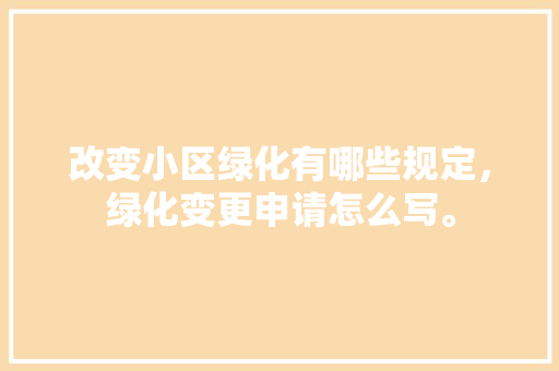 改变小区绿化有哪些规定，绿化变更申请怎么写。  第1张 改变小区绿化有哪些规定，绿化变更申请怎么写。 栽培技术