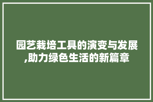 园艺栽培工具的演变与发展,助力绿色生活的新篇章