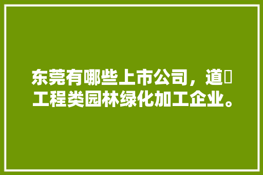 东莞有哪些上市公司，道滘工程类园林绿化加工企业。