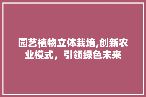 园艺植物立体栽培,创新农业模式，引领绿色未来