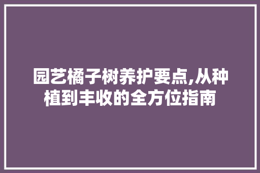 园艺橘子树养护要点,从种植到丰收的全方位指南