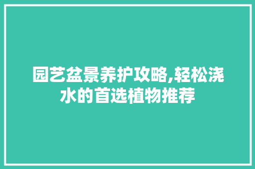 园艺盆景养护攻略,轻松浇水的首选植物推荐