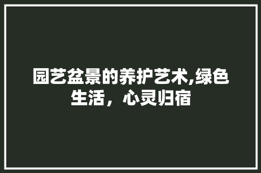 园艺盆景的养护艺术,绿色生活，心灵归宿