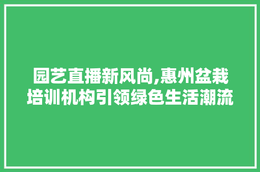 园艺直播新风尚,惠州盆栽培训机构引领绿色生活潮流