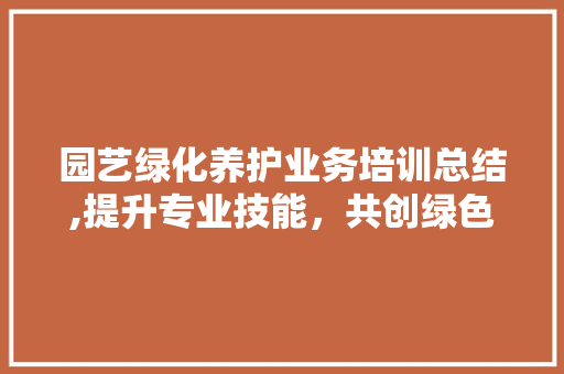 园艺绿化养护业务培训总结,提升专业技能，共创绿色美好家园