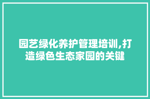 园艺绿化养护管理培训,打造绿色生态家园的关键