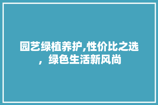 园艺绿植养护,性价比之选，绿色生活新风尚
