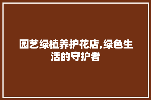 园艺绿植养护花店,绿色生活的守护者