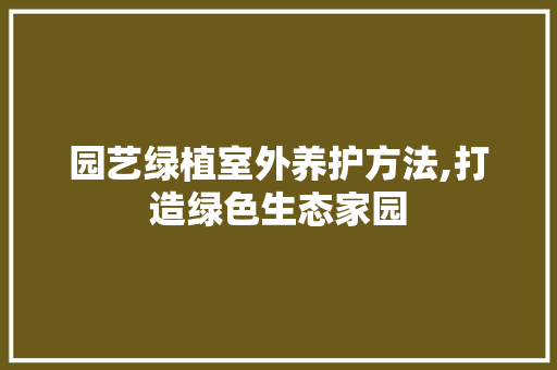 园艺绿植室外养护方法,打造绿色生态家园