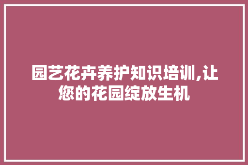 园艺花卉养护知识培训,让您的花园绽放生机
