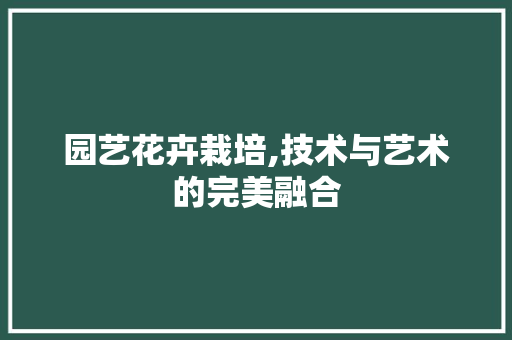 园艺花卉栽培,技术与艺术的完美融合