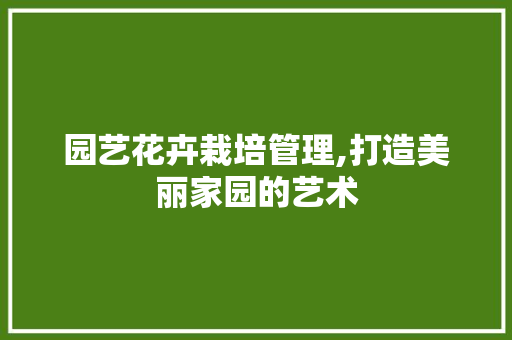 园艺花卉栽培管理,打造美丽家园的艺术