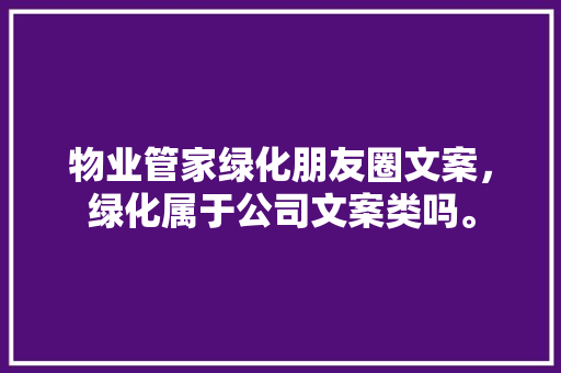 物业管家绿化朋友圈文案，绿化属于公司文案类吗。