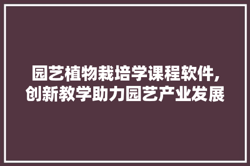 园艺植物栽培学课程软件,创新教学助力园艺产业发展