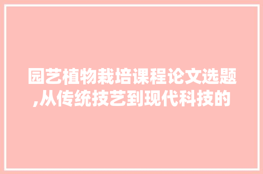园艺植物栽培课程论文选题,从传统技艺到现代科技的创新方法