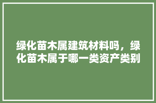 绿化苗木属建筑材料吗，绿化苗木属于哪一类资产类别。
