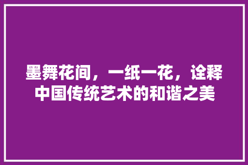 墨舞花间，一纸一花，诠释中国传统艺术的和谐之美