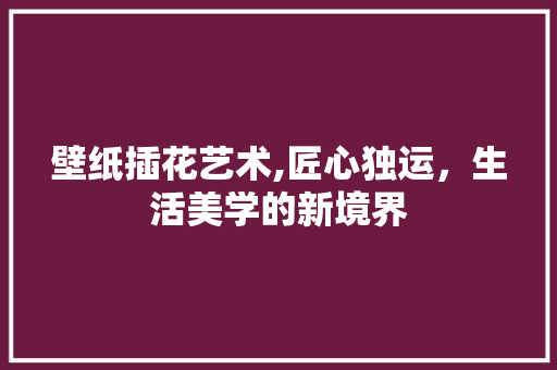 壁纸插花艺术,匠心独运，生活美学的新境界