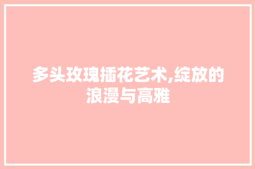 多头玫瑰插花艺术,绽放的浪漫与高雅