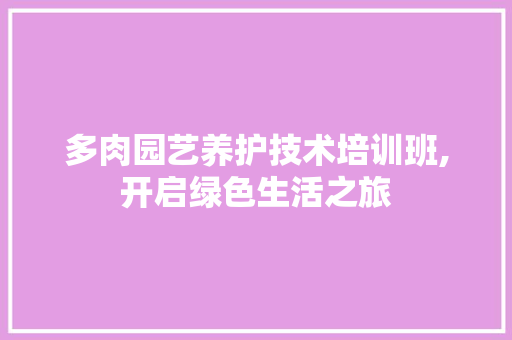 多肉园艺养护技术培训班,开启绿色生活之旅