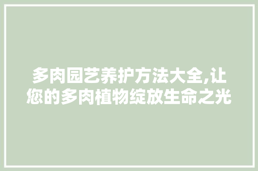 多肉园艺养护方法大全,让您的多肉植物绽放生命之光