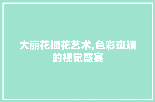 大丽花插花艺术,色彩斑斓的视觉盛宴