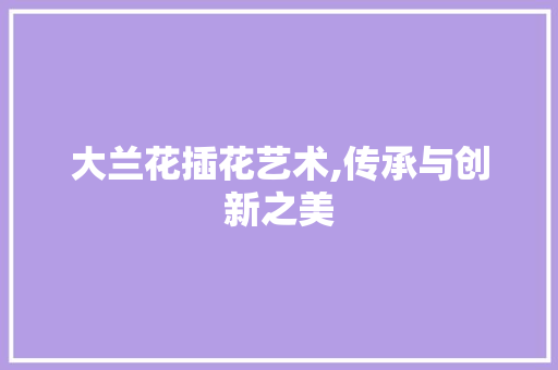大兰花插花艺术,传承与创新之美