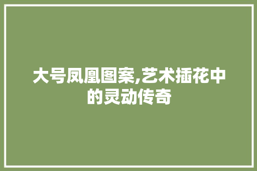 大号凤凰图案,艺术插花中的灵动传奇