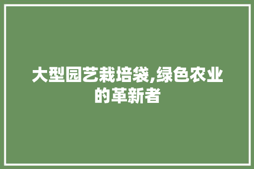 大型园艺栽培袋,绿色农业的革新者 花木行情