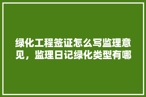 绿化工程签证怎么写监理意见，监理日记绿化类型有哪些。