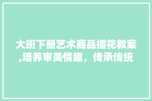 大班下册艺术商品插花教案,培养审美情趣，传承传统技艺