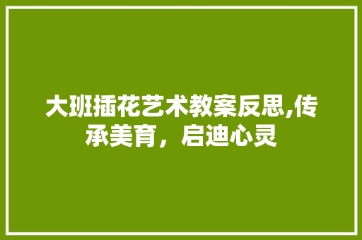 大班插花艺术教案反思,传承美育，启迪心灵