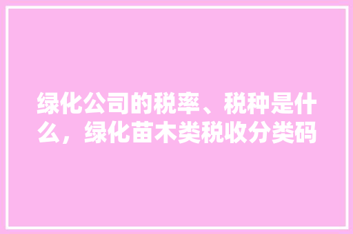 绿化公司的税率、税种是什么，绿化苗木类税收分类码是多少。