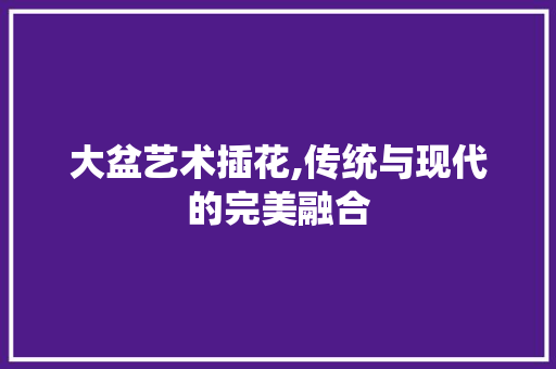 大盆艺术插花,传统与现代的完美融合