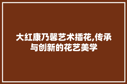 大红康乃馨艺术插花,传承与创新的花艺美学