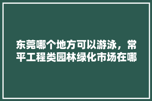 东莞哪个地方可以游泳，常平工程类园林绿化市场在哪里。