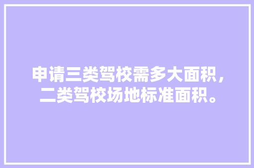 申请三类驾校需多大面积，二类驾校场地标准面积。