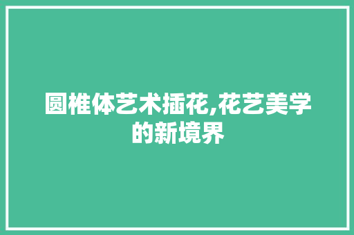 圆椎体艺术插花,花艺美学的新境界