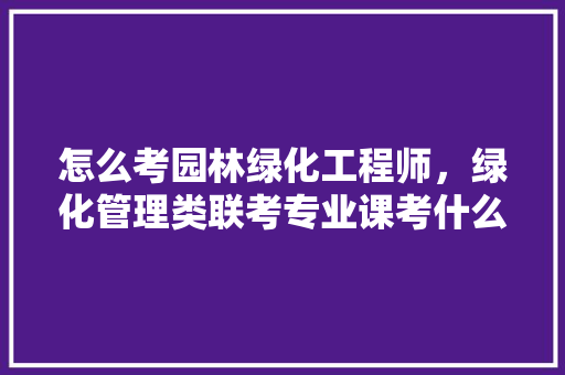 怎么考园林绿化工程师，绿化管理类联考专业课考什么。  第1张 怎么考园林绿化工程师，绿化管理类联考专业课考什么。 花木行情