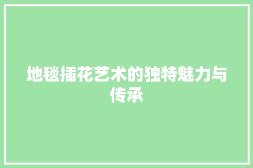 地毯插花艺术的独特魅力与传承