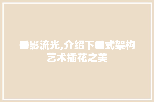 垂影流光,介绍下垂式架构艺术插花之美