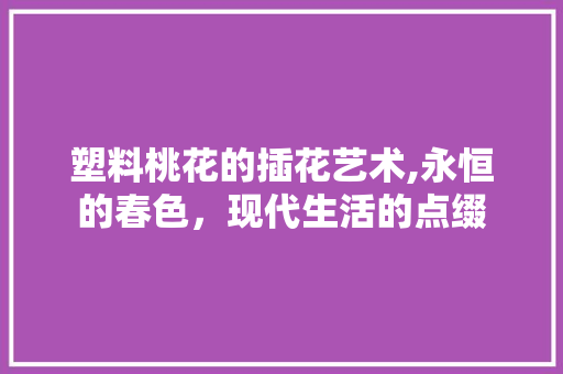 塑料桃花的插花艺术,永恒的春色，现代生活的点缀